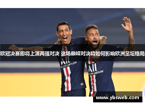 欧冠决赛即将上演两强对决 这场巅峰对决将如何影响欧洲足坛格局