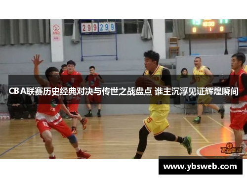 CBA联赛历史经典对决与传世之战盘点 谁主沉浮见证辉煌瞬间